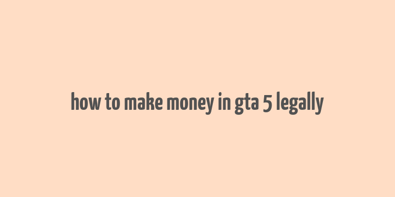 how to make money in gta 5 legally