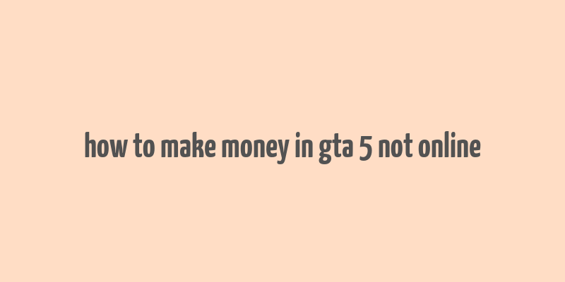 how to make money in gta 5 not online