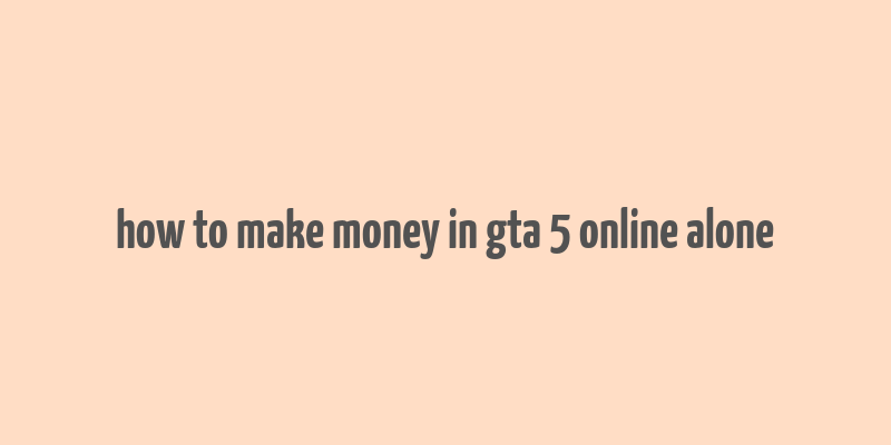 how to make money in gta 5 online alone