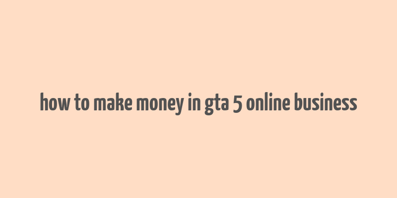 how to make money in gta 5 online business