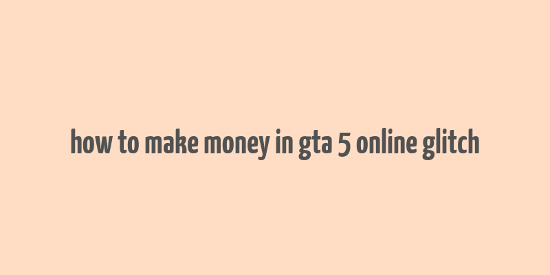 how to make money in gta 5 online glitch