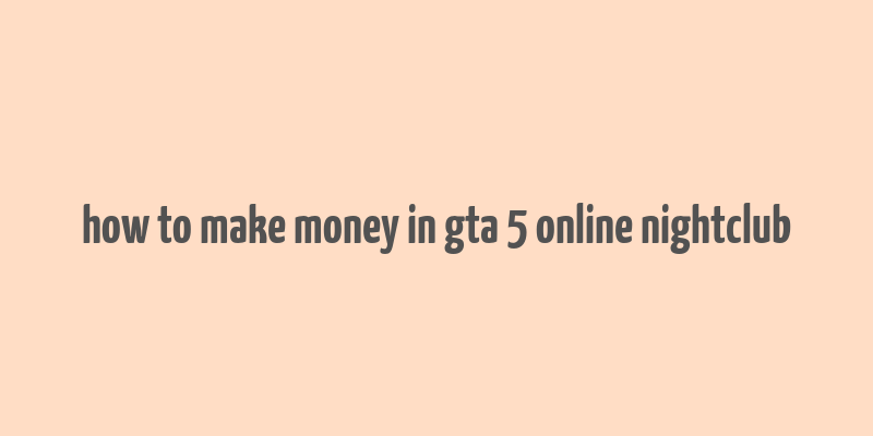 how to make money in gta 5 online nightclub