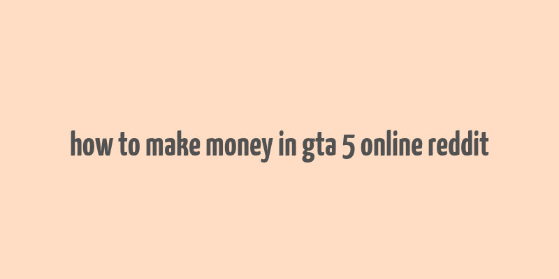 how to make money in gta 5 online reddit