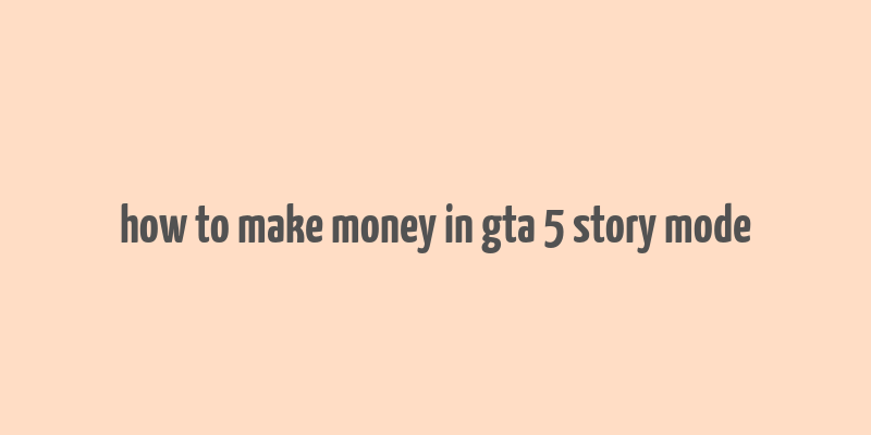 how to make money in gta 5 story mode