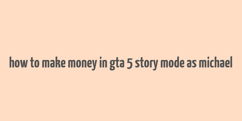 how to make money in gta 5 story mode as michael