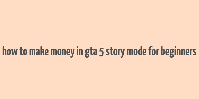 how to make money in gta 5 story mode for beginners