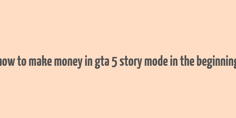 how to make money in gta 5 story mode in the beginning