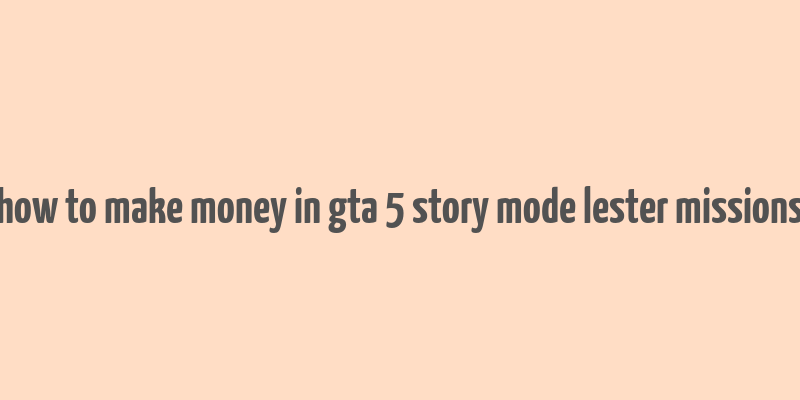 how to make money in gta 5 story mode lester missions