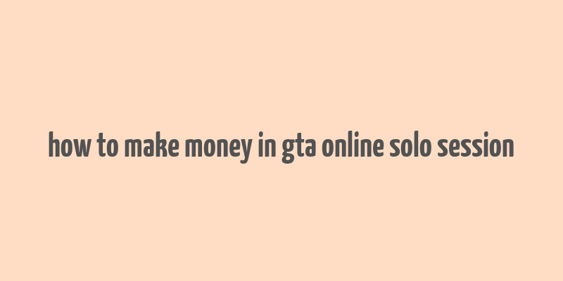 how to make money in gta online solo session