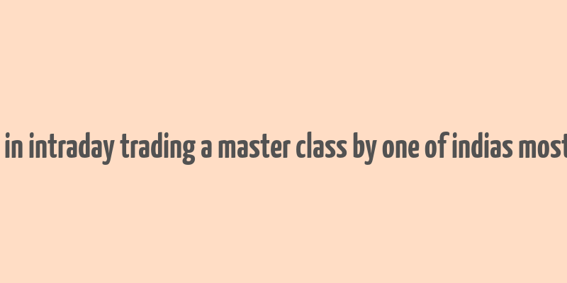 how to make money in intraday trading a master class by one of indias most famous traders pdf