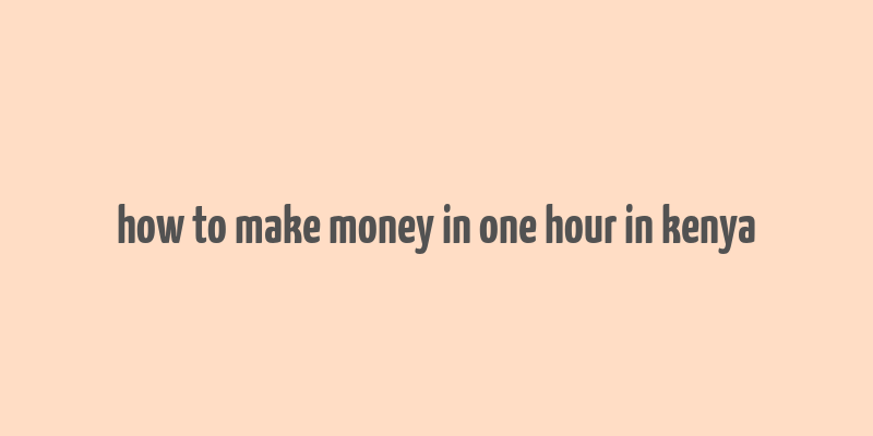 how to make money in one hour in kenya