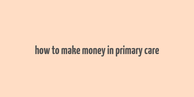 how to make money in primary care