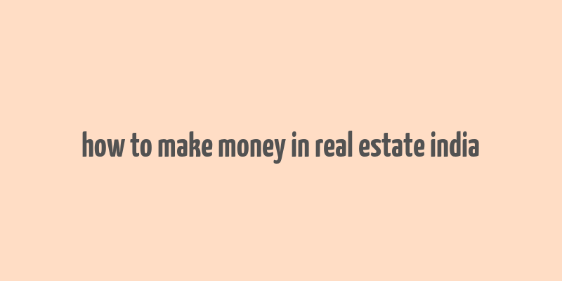 how to make money in real estate india