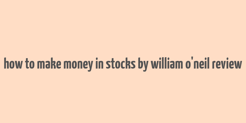 how to make money in stocks by william o'neil review