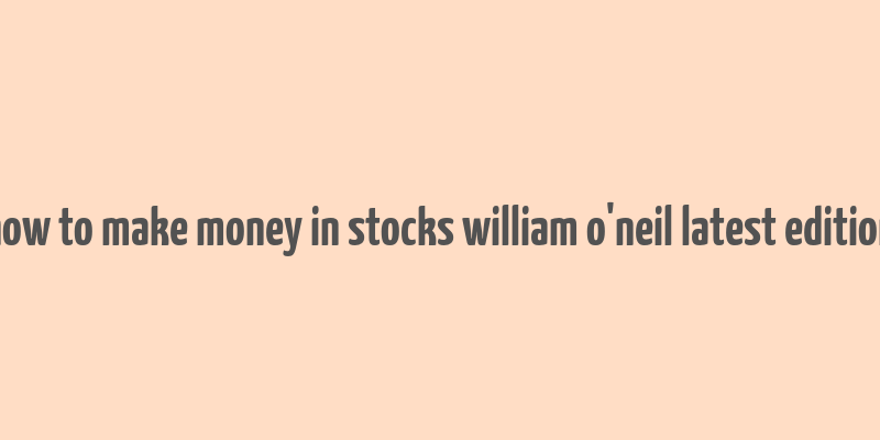 how to make money in stocks william o'neil latest edition