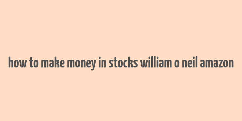 how to make money in stocks william o neil amazon