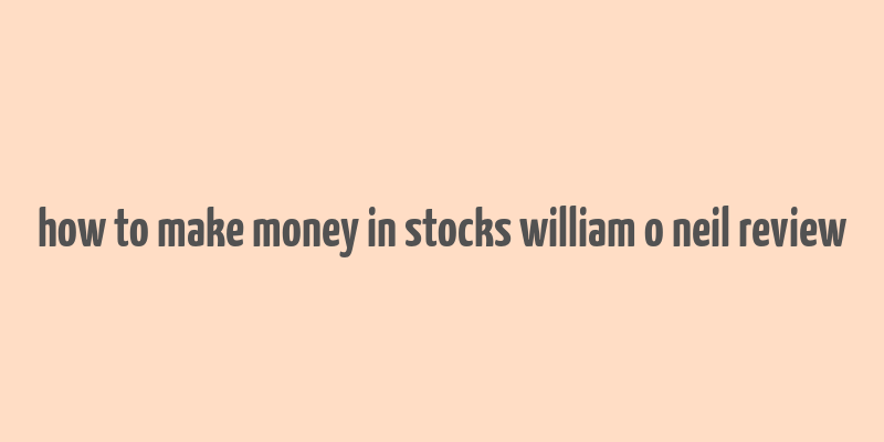 how to make money in stocks william o neil review