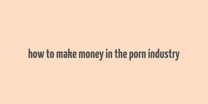 how to make money in the porn industry