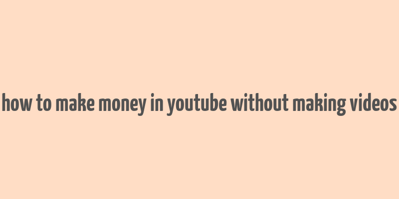 how to make money in youtube without making videos