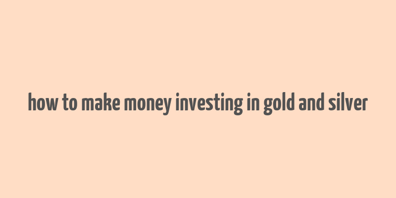 how to make money investing in gold and silver