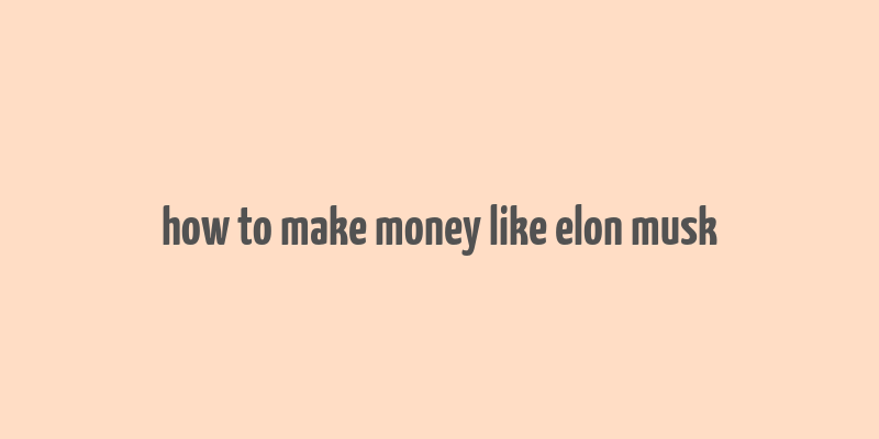 how to make money like elon musk