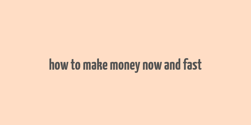 how to make money now and fast