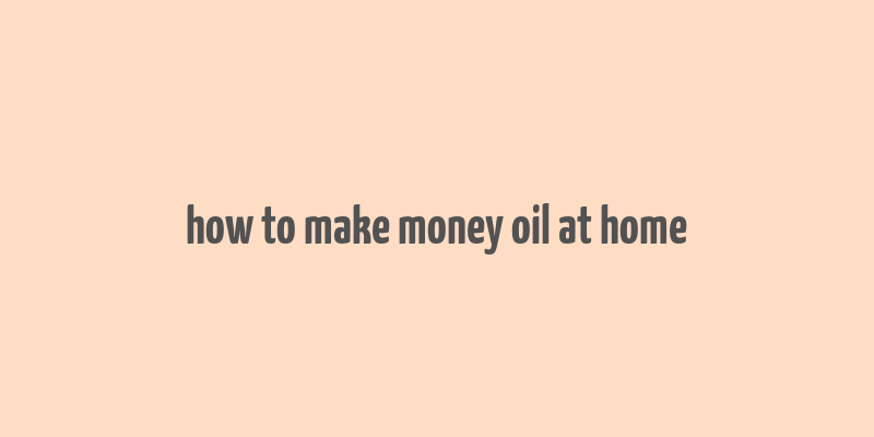 how to make money oil at home