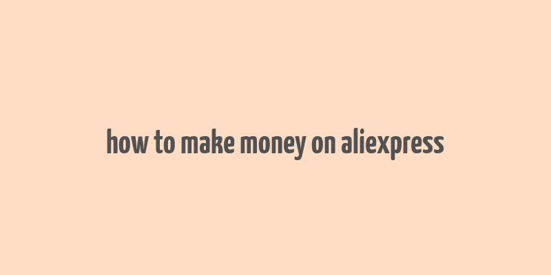 how to make money on aliexpress