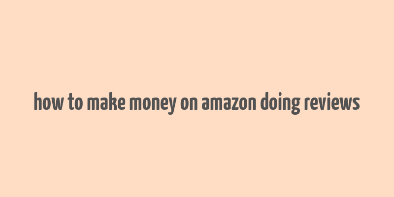 how to make money on amazon doing reviews