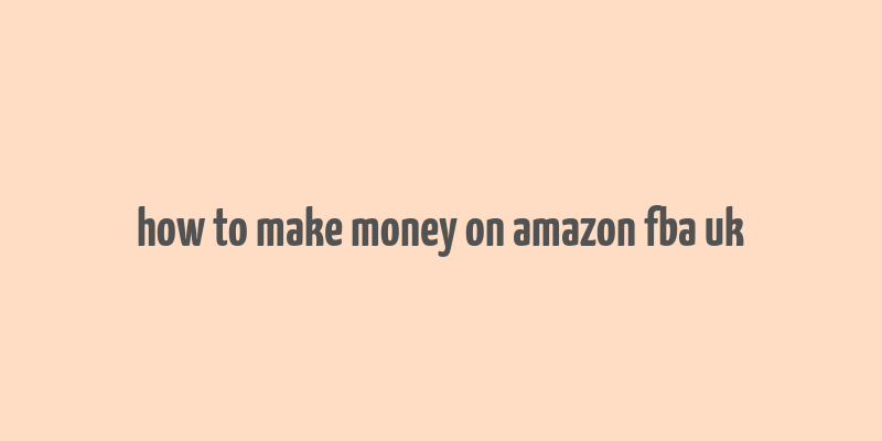 how to make money on amazon fba uk