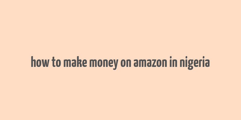 how to make money on amazon in nigeria