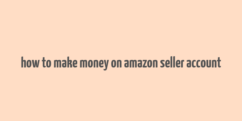 how to make money on amazon seller account