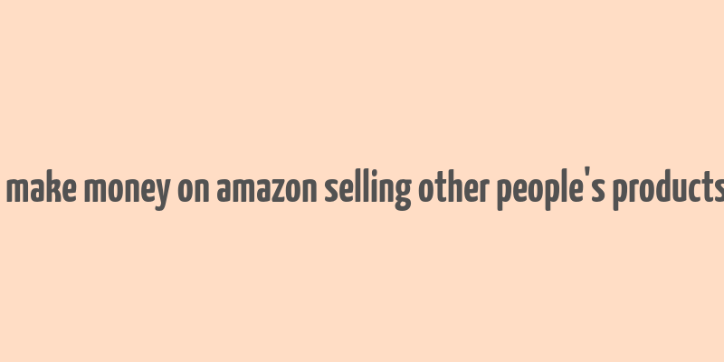 how to make money on amazon selling other people's products online