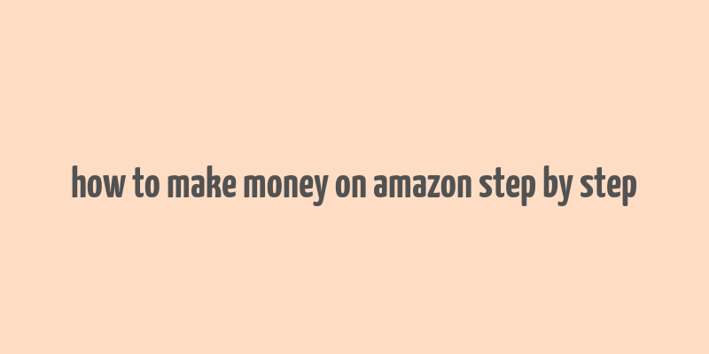 how to make money on amazon step by step