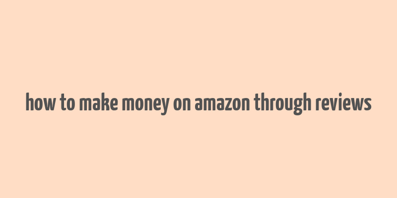 how to make money on amazon through reviews