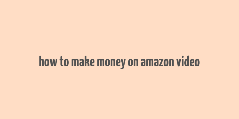 how to make money on amazon video