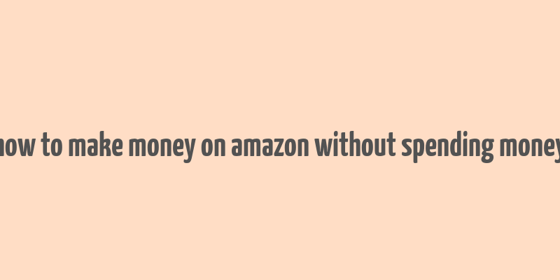 how to make money on amazon without spending money