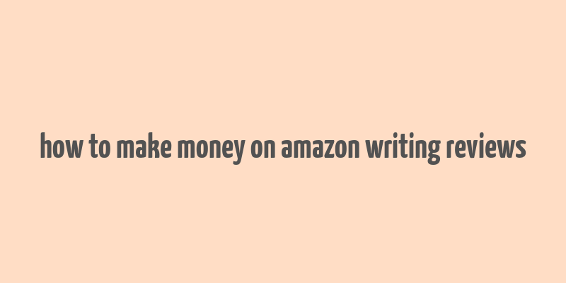 how to make money on amazon writing reviews