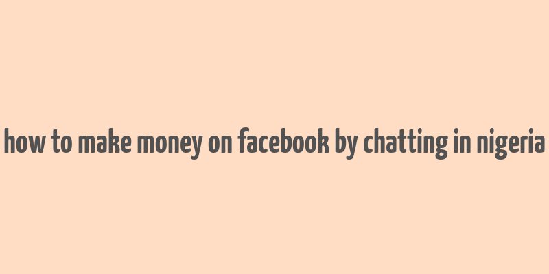 how to make money on facebook by chatting in nigeria