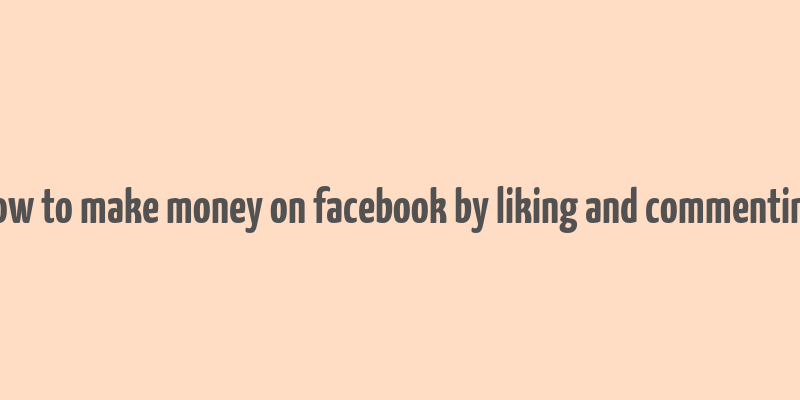 how to make money on facebook by liking and commenting