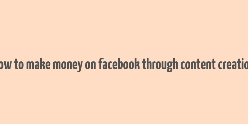 how to make money on facebook through content creation