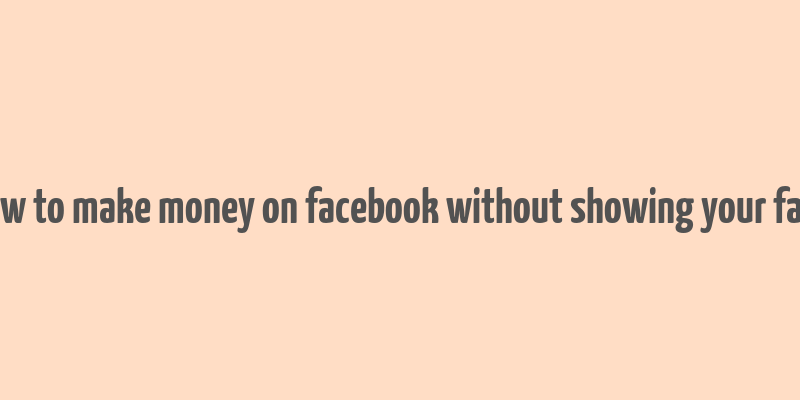 how to make money on facebook without showing your face