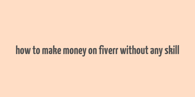 how to make money on fiverr without any skill