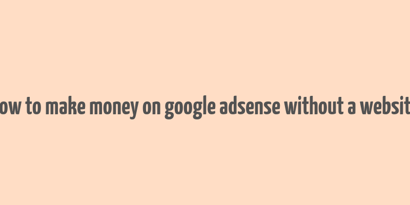 how to make money on google adsense without a website