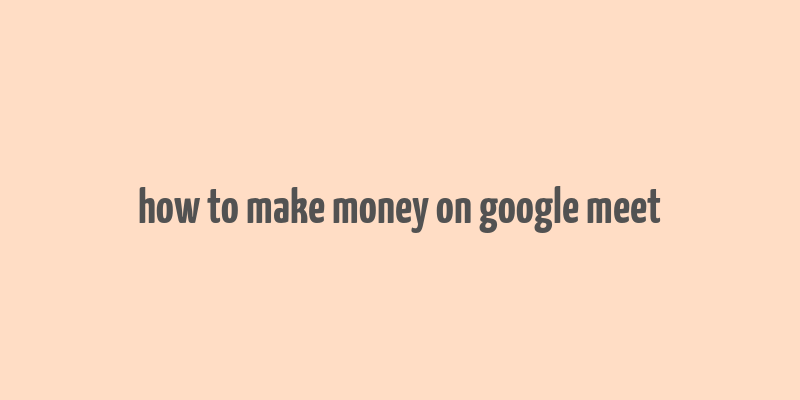 how to make money on google meet