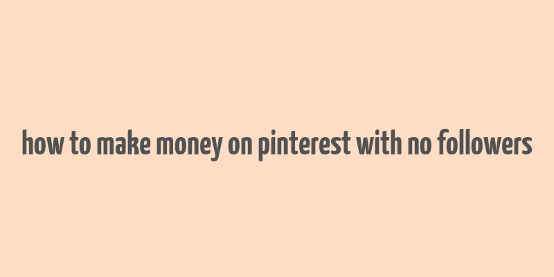 how to make money on pinterest with no followers