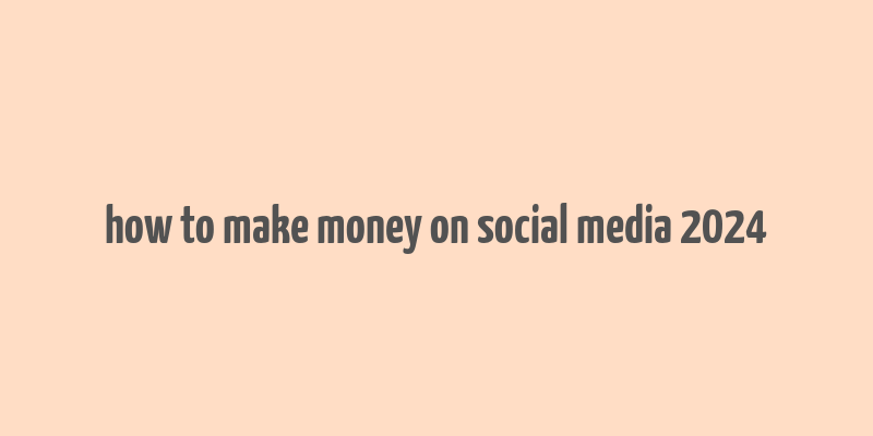 how to make money on social media 2024