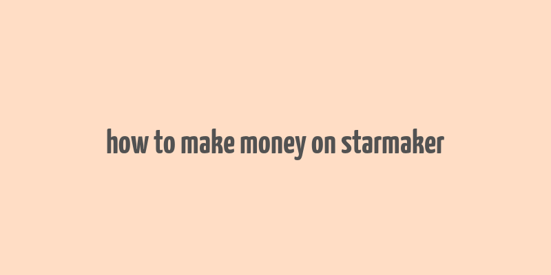 how to make money on starmaker