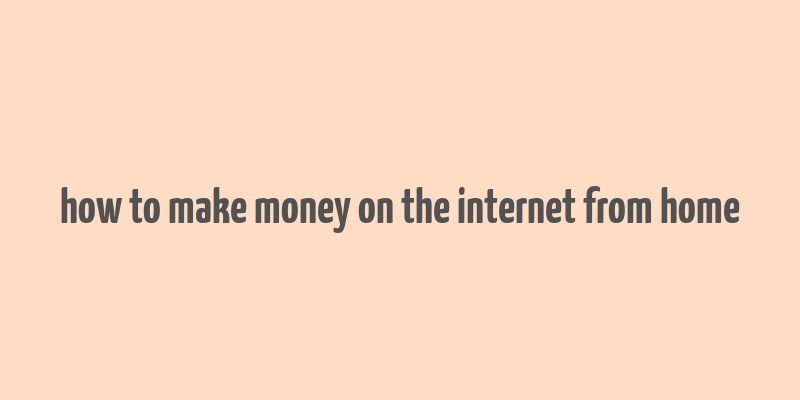 how to make money on the internet from home