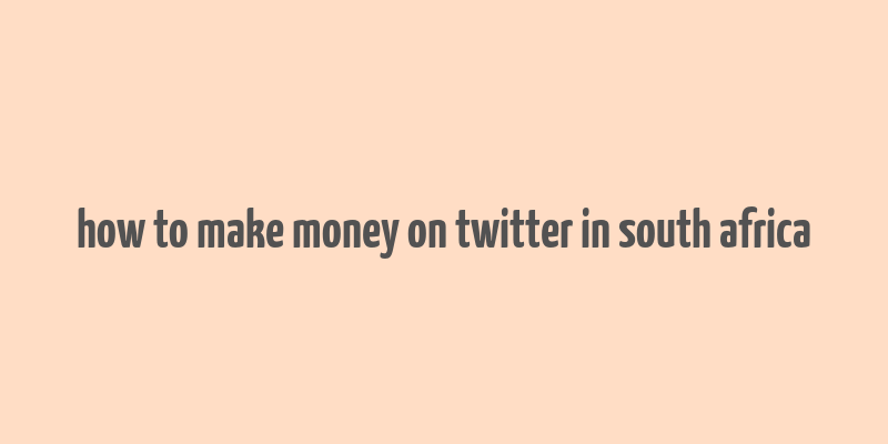 how to make money on twitter in south africa